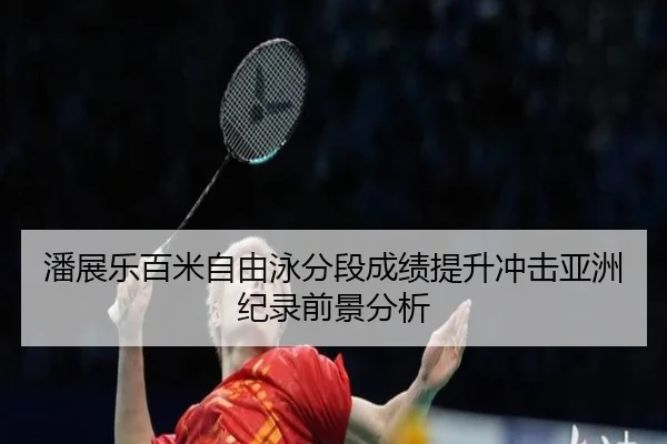 潘展乐百米自由泳分段成绩提升冲击亚洲纪录前景分析