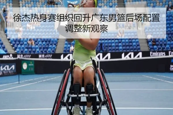 徐杰热身赛组织回升广东男篮后场配置调整新观察