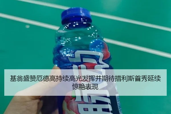 基翁盛赞厄德高持续高光发挥并期待措利斯首秀延续惊艳表现